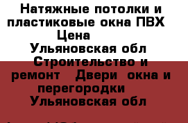 Натяжные потолки и пластиковые окна ПВХ. › Цена ­ 350 - Ульяновская обл. Строительство и ремонт » Двери, окна и перегородки   . Ульяновская обл.